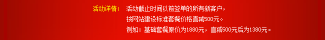 活動(dòng)詳情：活動(dòng)截止時(shí)間以前簽單的所有新客戶，按網(wǎng)站建設(shè)標(biāo)準(zhǔn)套餐價(jià)格直減500元。例如：基礎(chǔ)套餐原價(jià)為1880元，直減500元后為1380元。